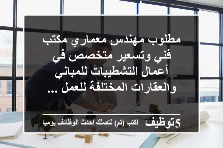 مطلوب مهندس معماري مكتب فني وتسعير متخصص في أعمال التشطيبات للمباني والعقارات المختلفة للعمل ...