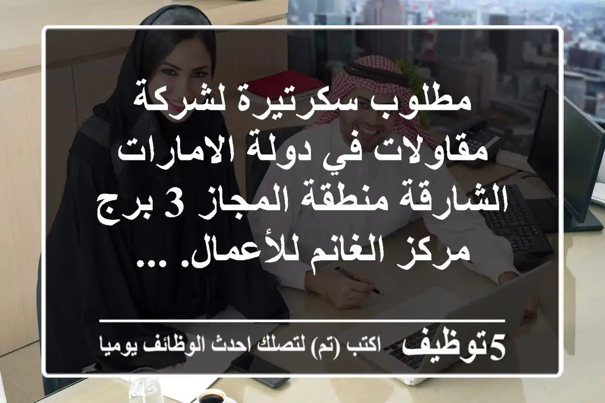 مطلوب سكرتيرة لشركة مقاولات في دولة الامارات الشارقة منطقة المجاز 3 برج مركز الغانم للأعمال. ...