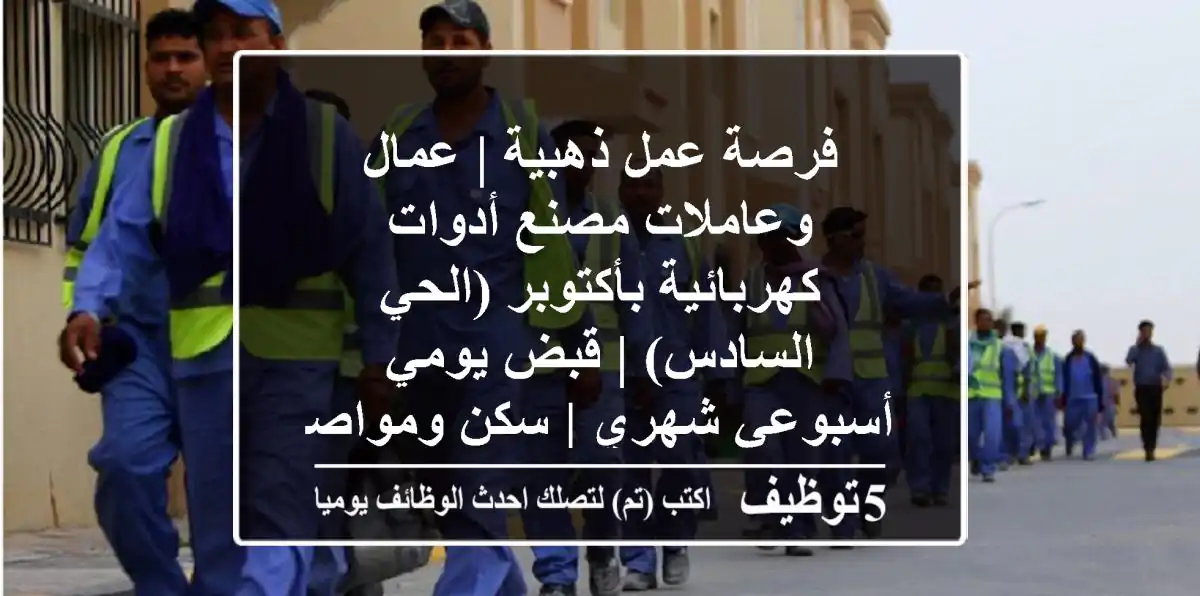 فرصة عمل ذهبية | عمال وعاملات مصنع أدوات كهربائية بأكتوبر (الحي السادس) | قبض يومي/أسبوعي/شهري | سكن ومواصلات