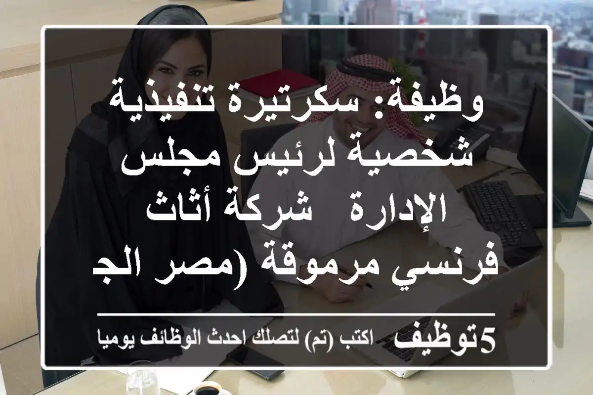 وظيفة: سكرتيرة تنفيذية شخصية لرئيس مجلس الإدارة - شركة أثاث فرنسي مرموقة (مصر الجديدة)