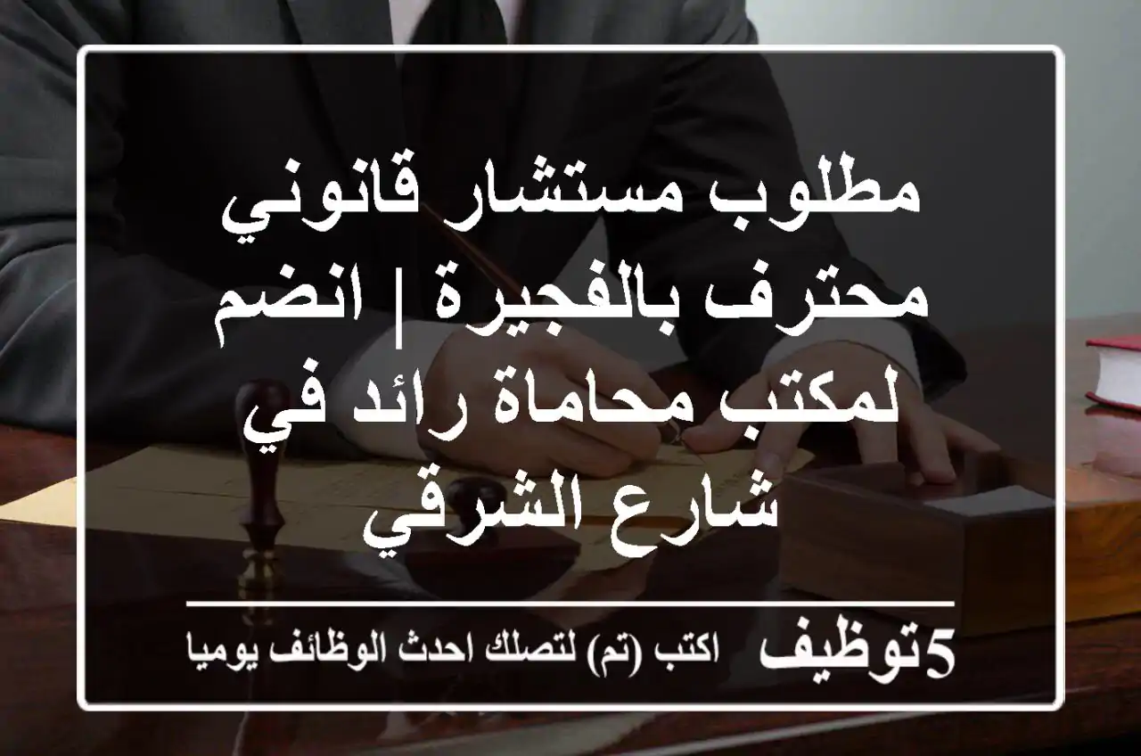 مطلوب مستشار قانوني محترف بالفجيرة | انضم لمكتب محاماة رائد في شارع الشرقي
