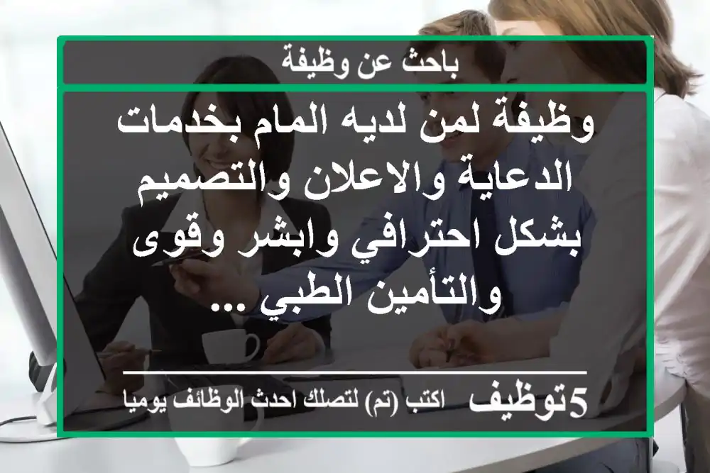 وظيفة لمن لديه المام بخدمات الدعاية والاعلان والتصميم بشكل احترافي وابشر وقوى والتأمين الطبي ...