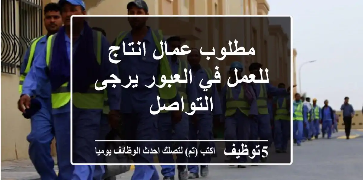 مطلوب عمال انتاج للعمل في العبور يرجى التواصل