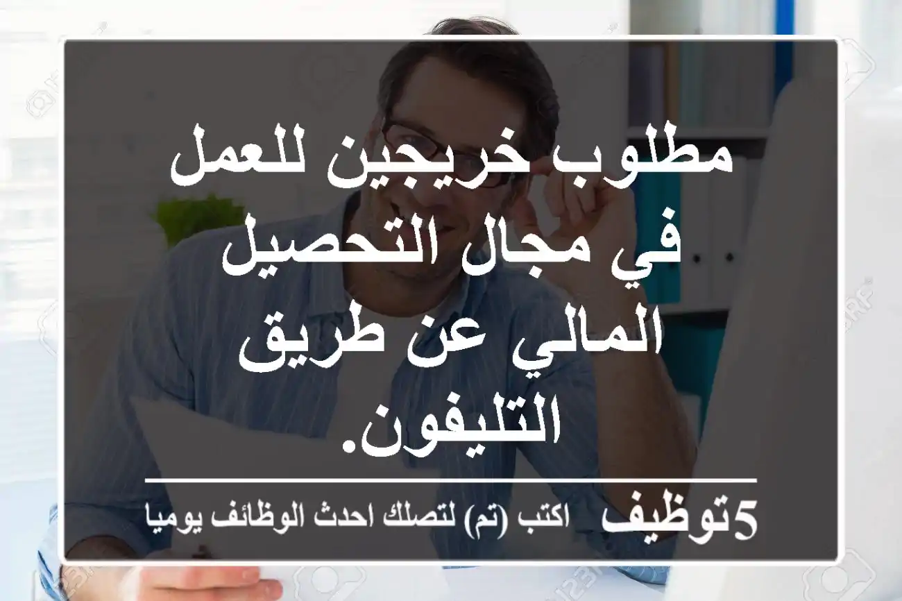 مطلوب خريجين للعمل في مجال التحصيل المالي عن طريق التليفون.