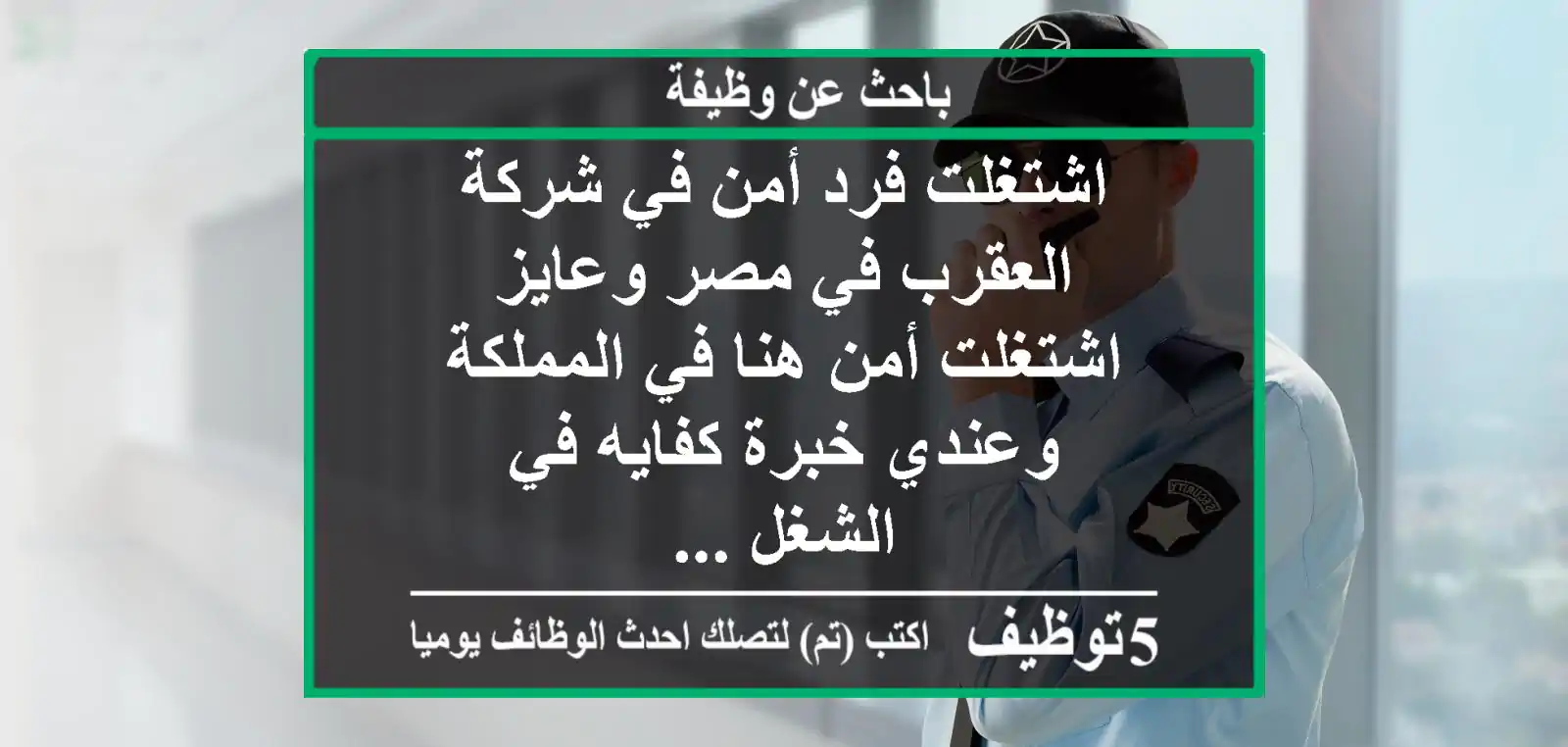 اشتغلت فرد أمن في شركة العقرب في مصر وعايز اشتغلت أمن هنا في المملكة وعندي خبرة كفايه في الشغل ...