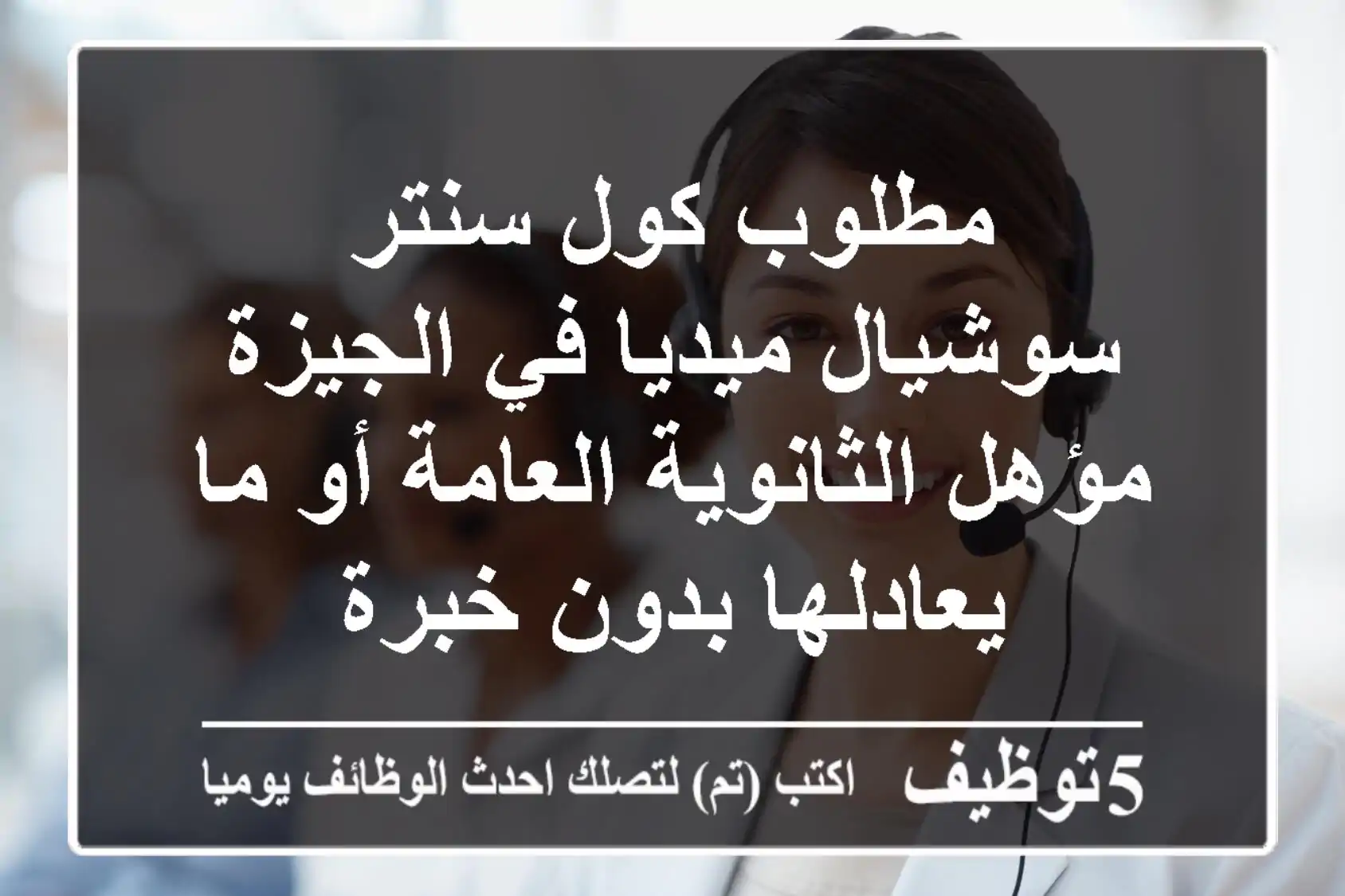 مطلوب كول سنتر سوشيال ميديا في الجيزة مؤهل الثانوية العامة أو ما يعادلها بدون خبرة