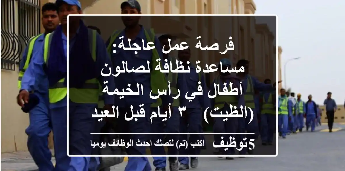 فرصة عمل عاجلة: مساعدة نظافة لصالون أطفال في رأس الخيمة (الظيت) - ٣ أيام قبل العيد!