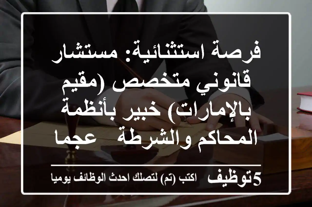 فرصة استثنائية: مستشار قانوني متخصص (مقيم بالإمارات) خبير بأنظمة المحاكم والشرطة - عجمان