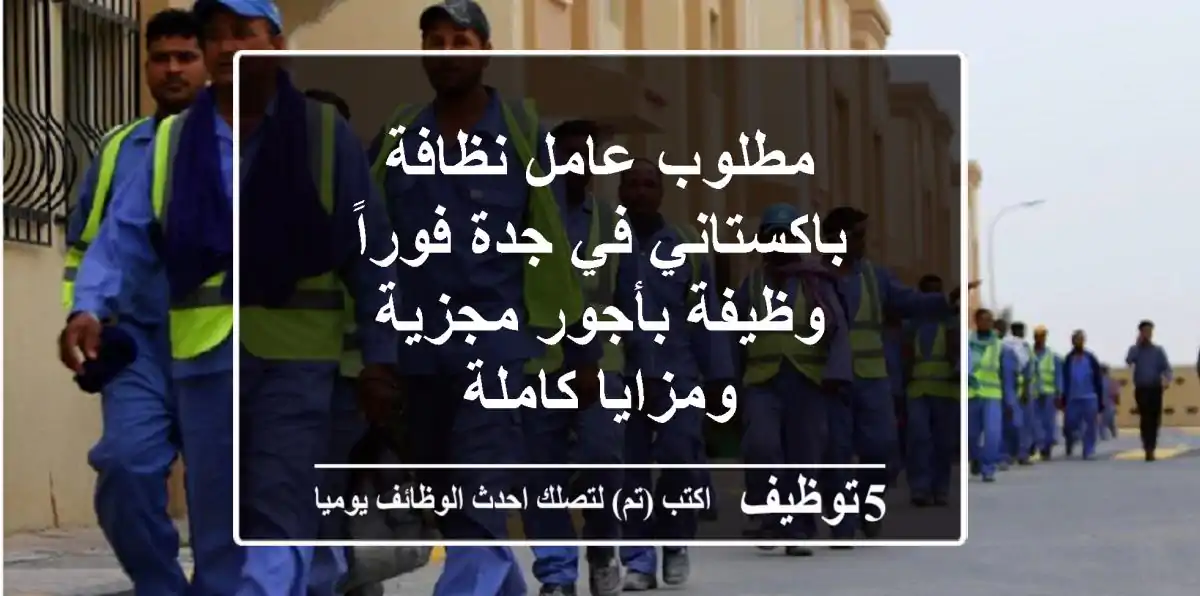 مطلوب عامل نظافة باكستاني في جدة فوراً - وظيفة بأجور مجزية ومزايا كاملة