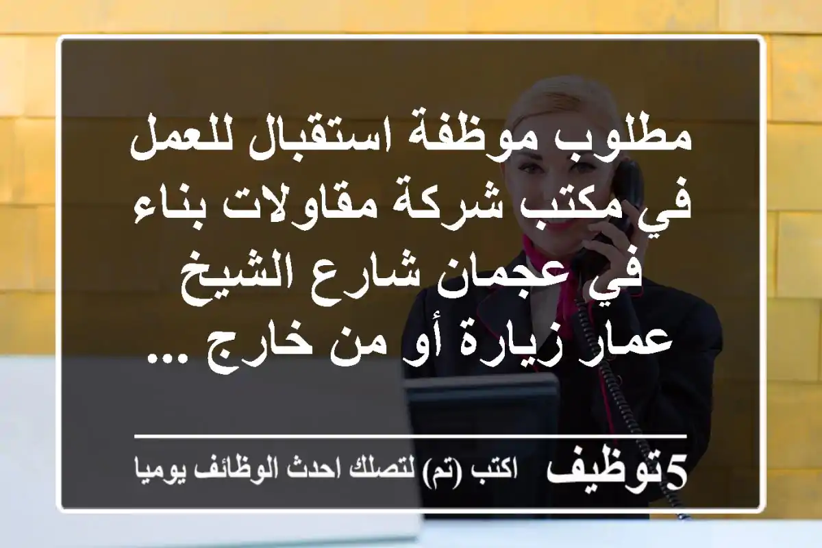 مطلوب موظفة استقبال للعمل في مكتب شركة مقاولات بناء في عجمان شارع الشيخ عمار زيارة أو من خارج ...