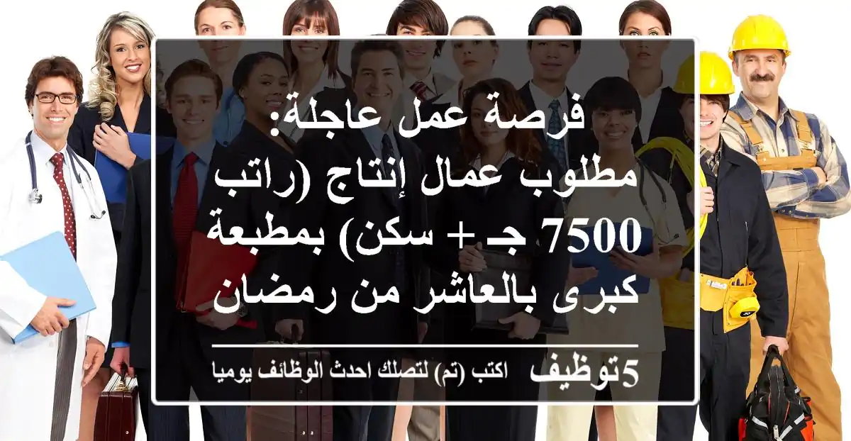 فرصة عمل عاجلة: مطلوب عمال إنتاج (راتب 7500 جـ + سكن) بمطبعة كبرى بالعاشر من رمضان