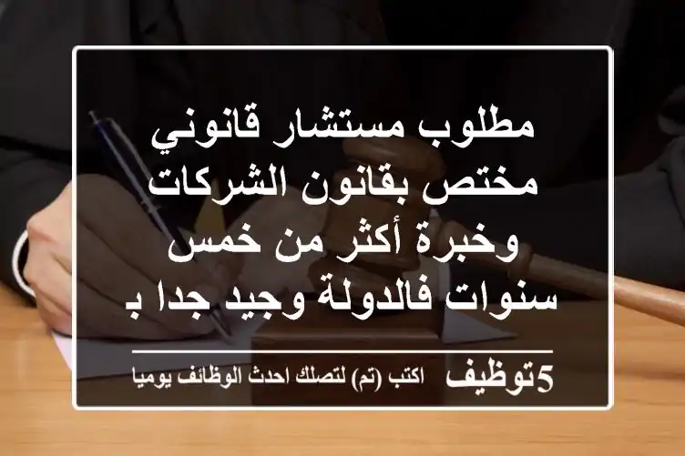 مطلوب مستشار قانوني مختص بقانون الشركات وخبرة أكثر من خمس سنوات فالدولة وجيد جدا باللغة ...