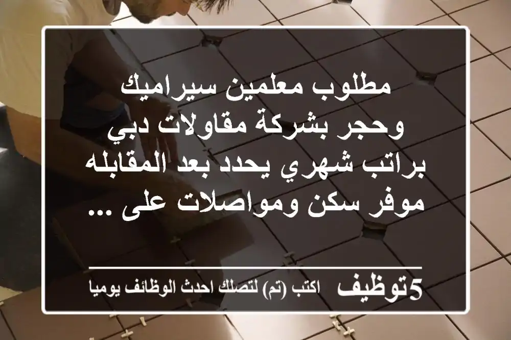 مطلوب معلمين سيراميك وحجر بشركة مقاولات دبي براتب شهري يحدد بعد المقابله موفر سكن ومواصلات على ...