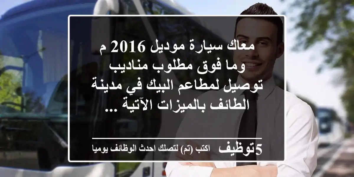 معاك سيارة موديل 2016 م وما فوق مطلوب مناديب توصيل لمطاعم البيك في مدينة الطائف بالميزات الآتية ...