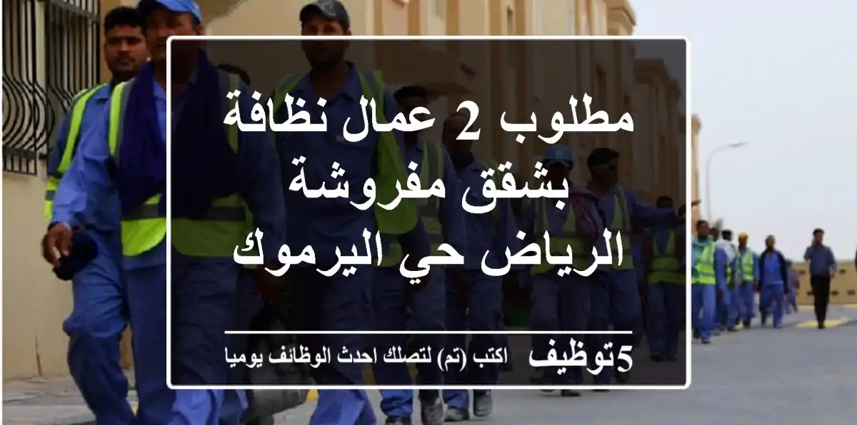 مطلوب 2 عمال نظافة بشقق مفروشة الرياض حي اليرموك