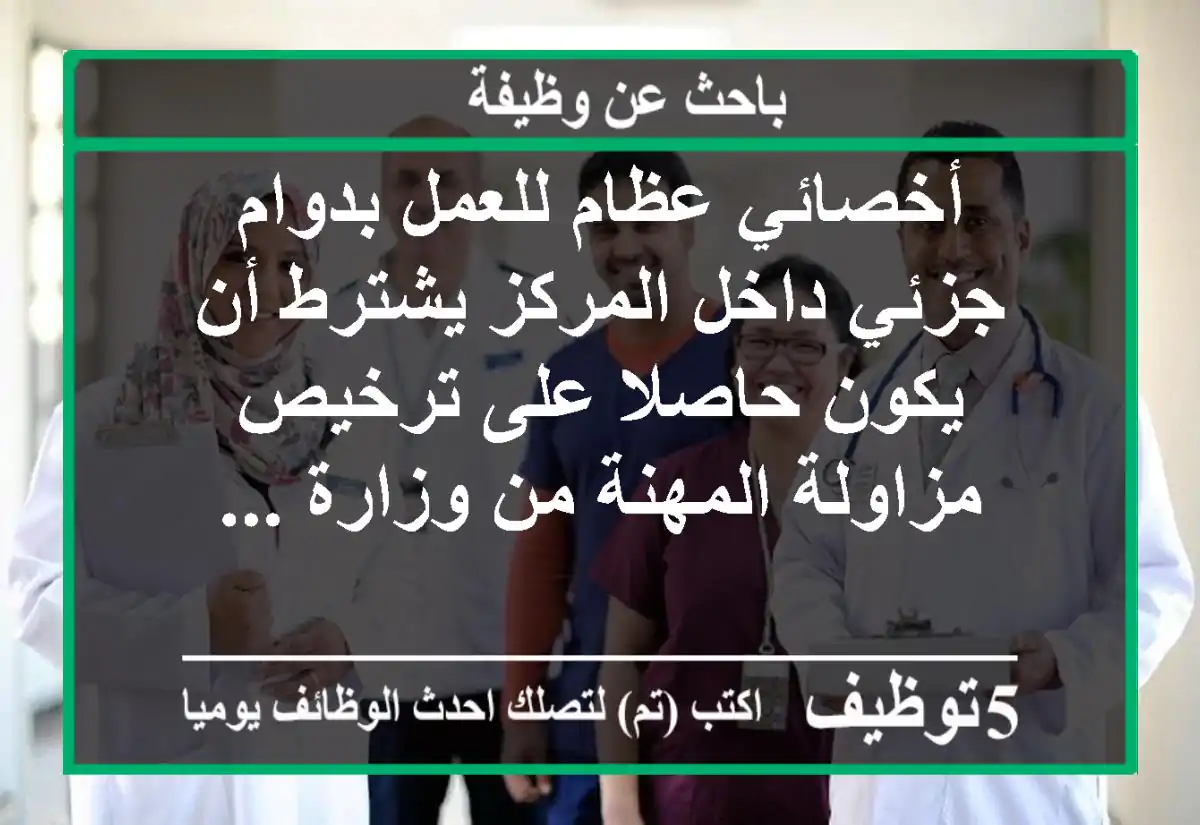 أخصائي عظام للعمل بدوام جزئي داخل المركز يشترط أن يكون حاصلا على ترخيص مزاولة المهنة من وزارة ...