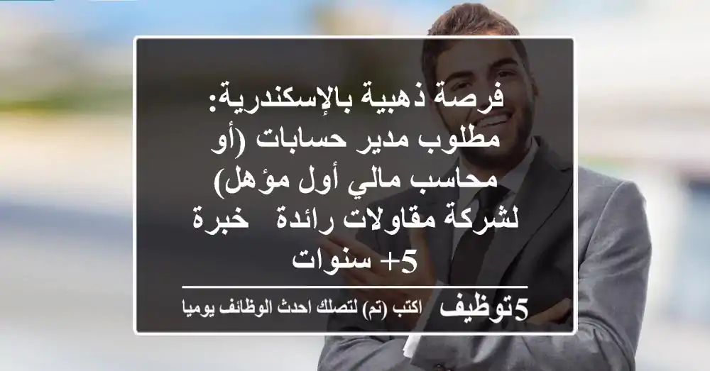 فرصة ذهبية بالإسكندرية: مطلوب مدير حسابات (أو محاسب مالي أول مؤهل) لشركة مقاولات رائدة - خبرة 5+ سنوات