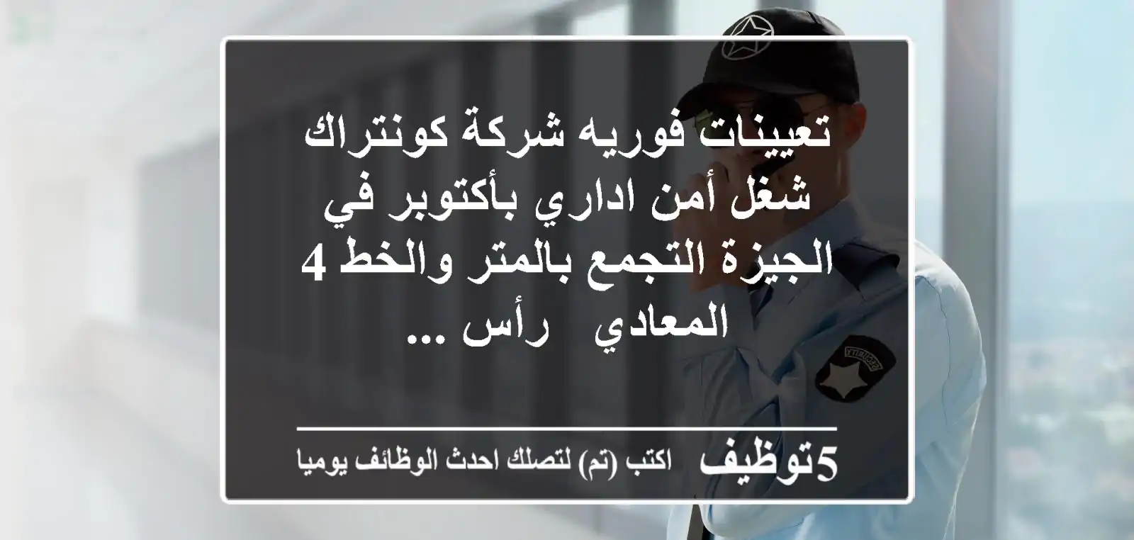 تعيينات فوريه شركة كونتراك شغل أمن اداري بأكتوبر في الجيزة التجمع بالمتر والخط 4 المعادي - رأس ...