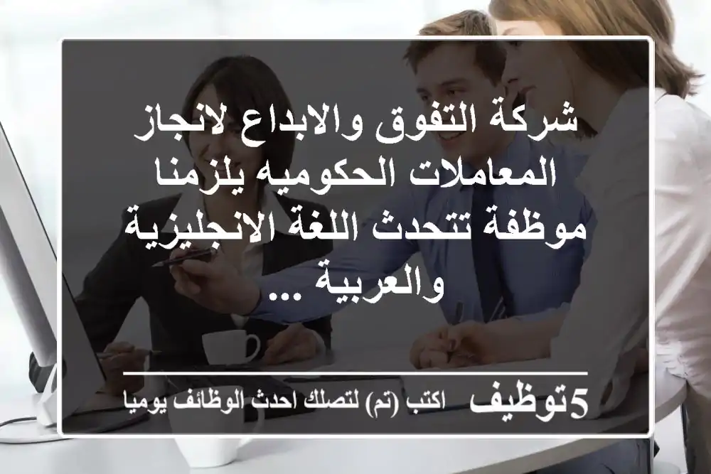 شركة التفوق والابداع لانجاز المعاملات الحكوميه يلزمنا موظفة تتحدث اللغة الانجليزية والعربية ...