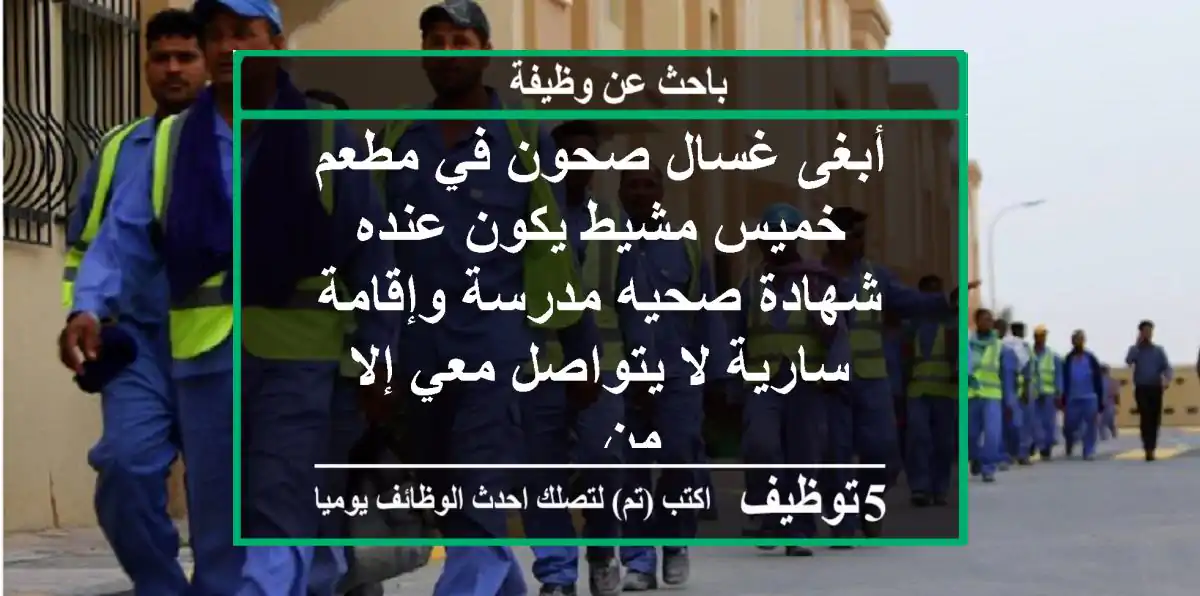 أبغى غسال صحون في مطعم خميس مشيط يكون عنده شهادة صحيه مدرسة وإقامة سارية لا يتواصل معي إلا من ...