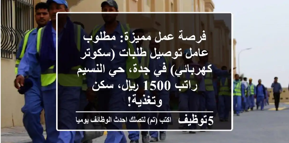 فرصة عمل مميزة: مطلوب عامل توصيل طلبات (سكوتر كهربائي) في جدة، حي النسيم - راتب 1500 ريال، سكن وتغذية!