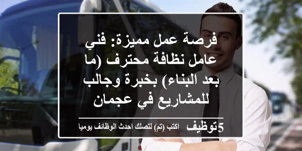 فرصة عمل مميزة: فني/عامل نظافة محترف (ما بعد البناء) بخبرة وجالب للمشاريع في عجمان