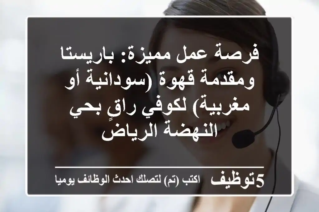 فرصة عمل مميزة: باريستا ومقدمة قهوة (سودانية أو مغربية) لكوفي راقٍ بحي النهضة الرياض