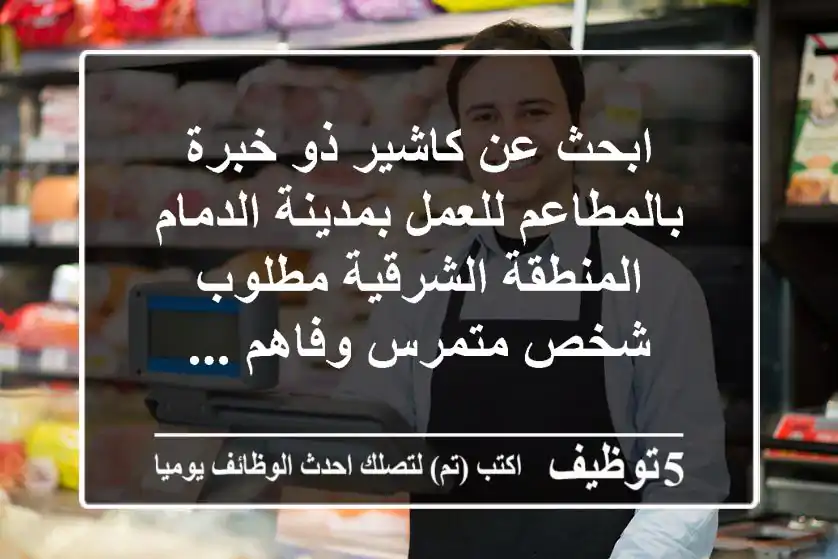 ابحث عن كاشير ذو خبرة بالمطاعم للعمل بمدينة الدمام المنطقة الشرقية مطلوب شخص متمرس وفاهم ...