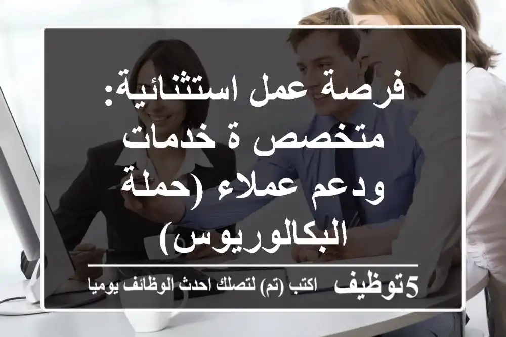 فرصة عمل استثنائية: متخصص/ة خدمات ودعم عملاء (حملة البكالوريوس)
