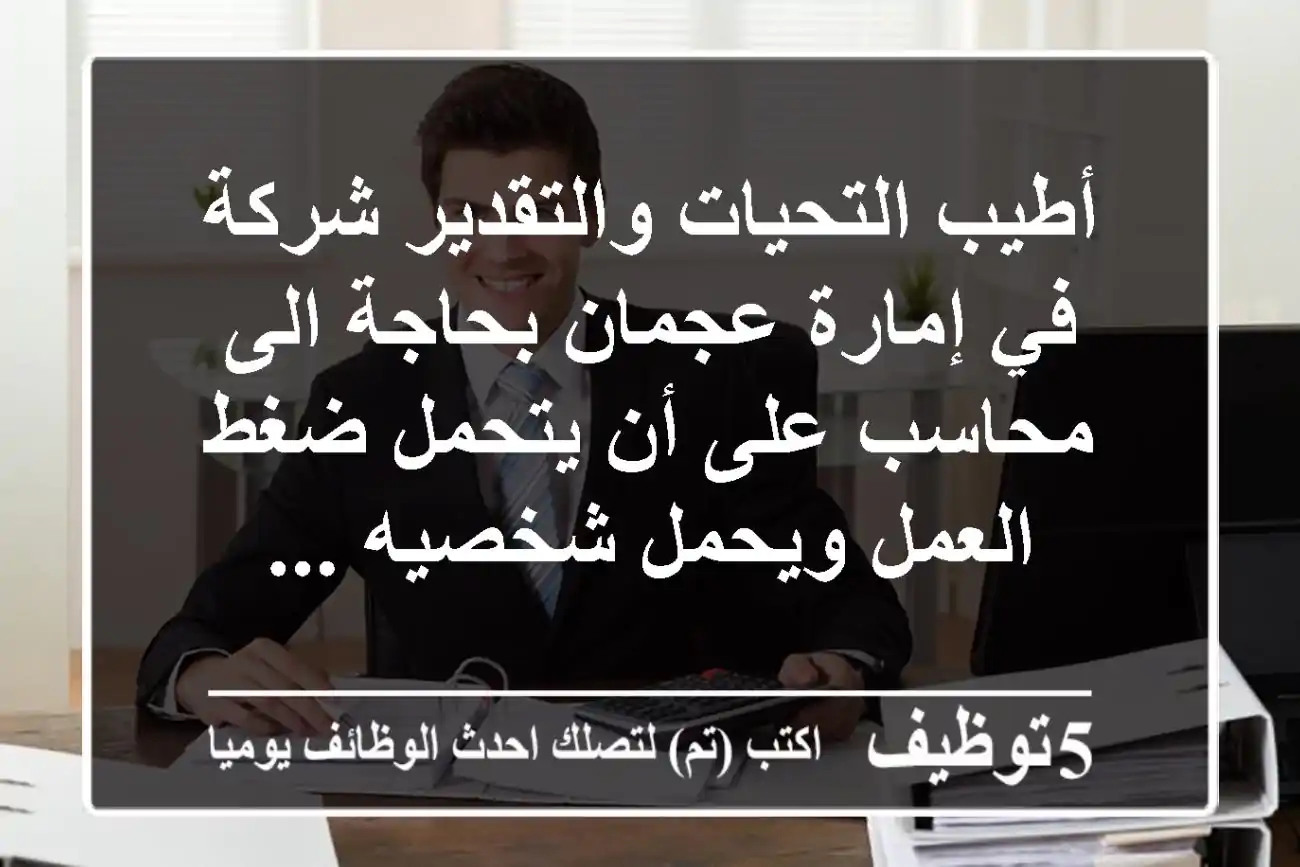 أطيب التحيات والتقدير شركة في إمارة عجمان بحاجة الى محاسب على أن يتحمل ضغط العمل ويحمل شخصيه ...