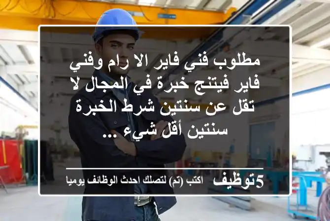 مطلوب فني فاير الا رام وفني فاير فيتنج خبرة في المجال لا تقل عن سنتين شرط الخبرة سنتين أقل شيء ...