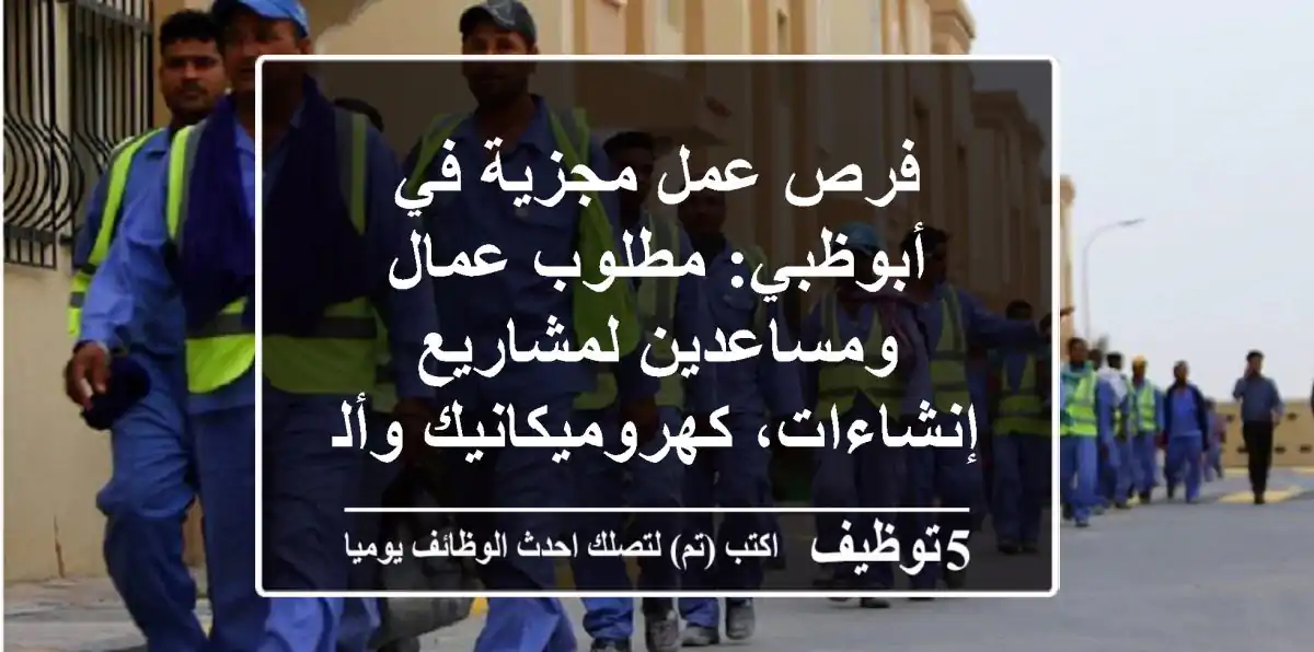 فرص عمل مجزية في أبوظبي: مطلوب عمال ومساعدين لمشاريع إنشاءات، كهروميكانيك وألمنيوم - مصفح