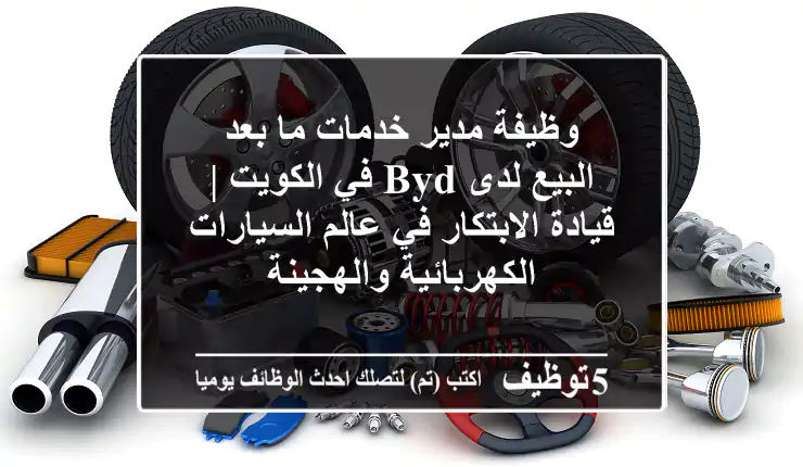 وظيفة مدير خدمات ما بعد البيع لدى BYD في الكويت | قيادة الابتكار في عالم السيارات الكهربائية والهجينة