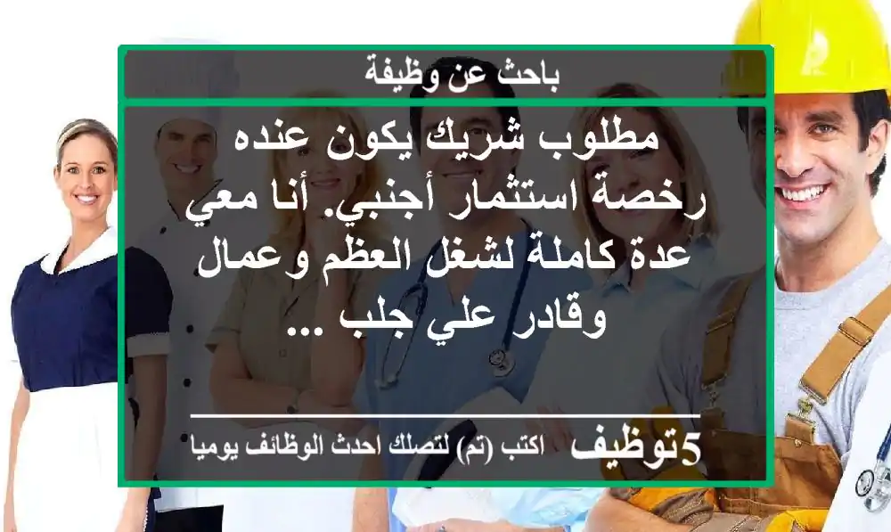 مطلوب شريك يكون عنده رخصة استثمار أجنبي. أنا معي عدة كاملة لشغل العظم وعمال وقادر علي جلب ...