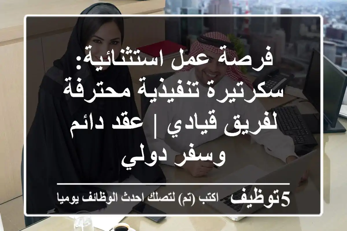 فرصة عمل استثنائية: سكرتيرة تنفيذية محترفة لفريق قيادي | عقد دائم وسفر دولي