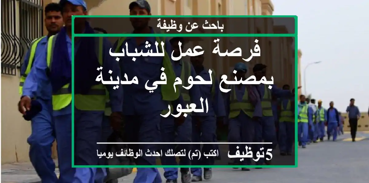 فرصة عمل للشباب بمصنع لحوم في مدينة العبور