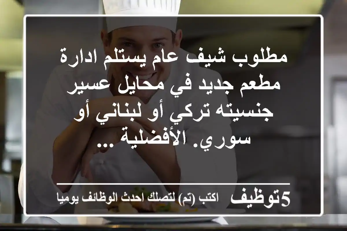مطلوب شيف عام يستلم ادارة مطعم جديد في محايل عسير جنسيته تركي أو لبناني أو سوري. الأفضلية ...