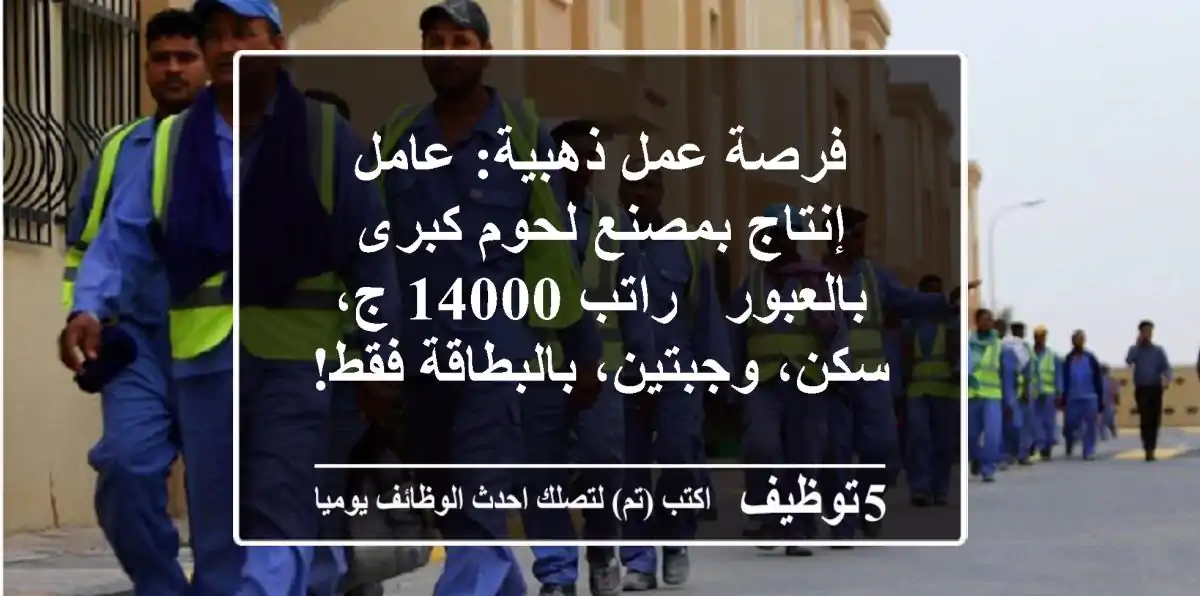 فرصة عمل ذهبية: عامل إنتاج بمصنع لحوم كبرى بالعبور - راتب 14000 ج، سكن، وجبتين، بالبطاقة فقط!