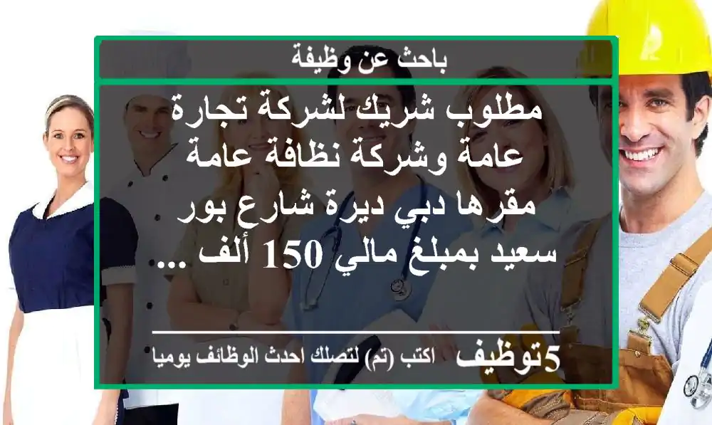 مطلوب شريك لشركة تجارة عامة وشركة نظافة عامة مقرها دبي ديرة شارع بور سعيد بمبلغ مالي 150 ألف ...