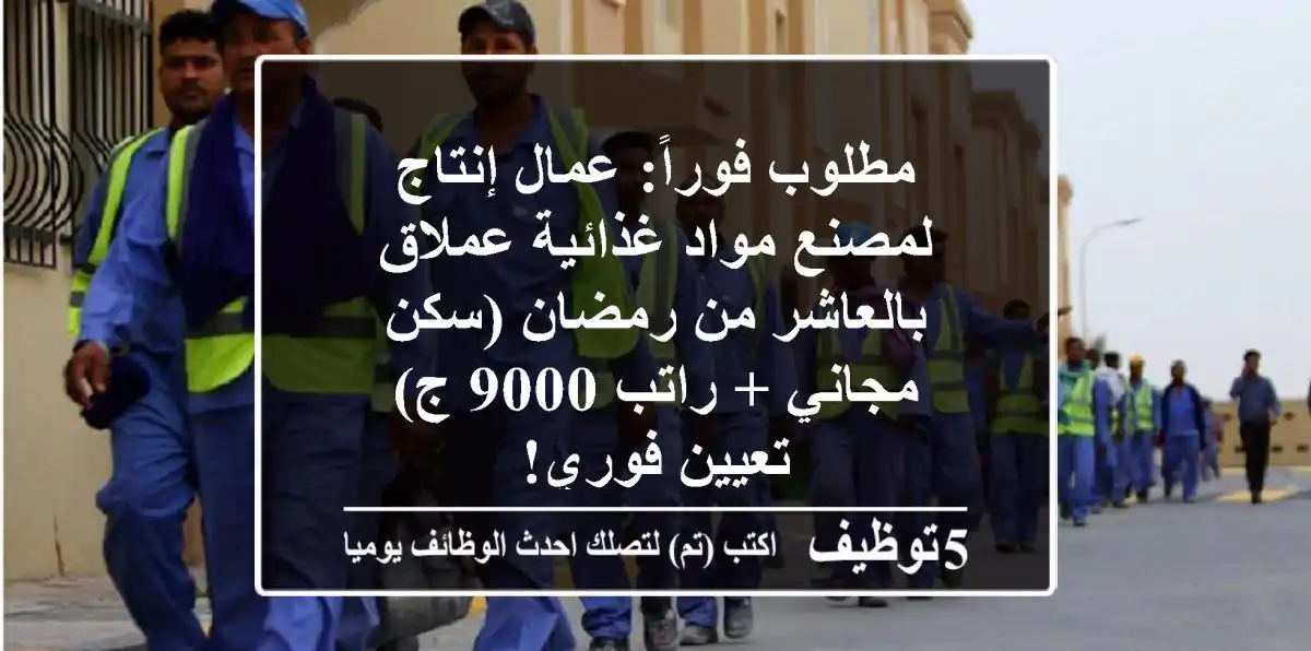 مطلوب فوراً: عمال إنتاج لمصنع مواد غذائية عملاق بالعاشر من رمضان (سكن مجاني + راتب 9000 ج) - تعيين فوري!