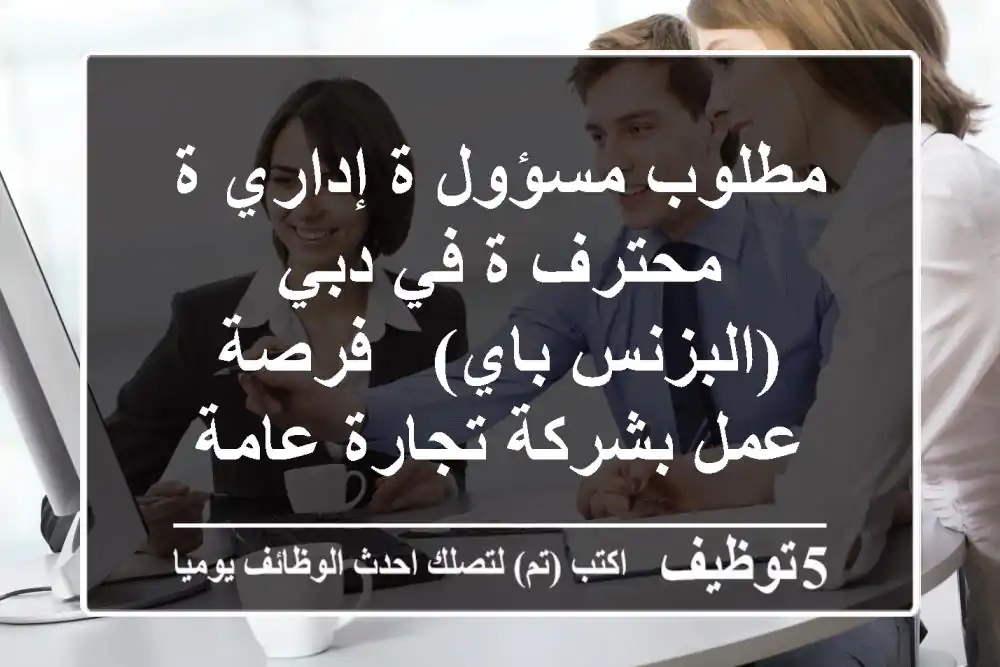 مطلوب مسؤول/ة إداري/ة محترف/ة في دبي (البزنس باي) - فرصة عمل بشركة تجارة عامة