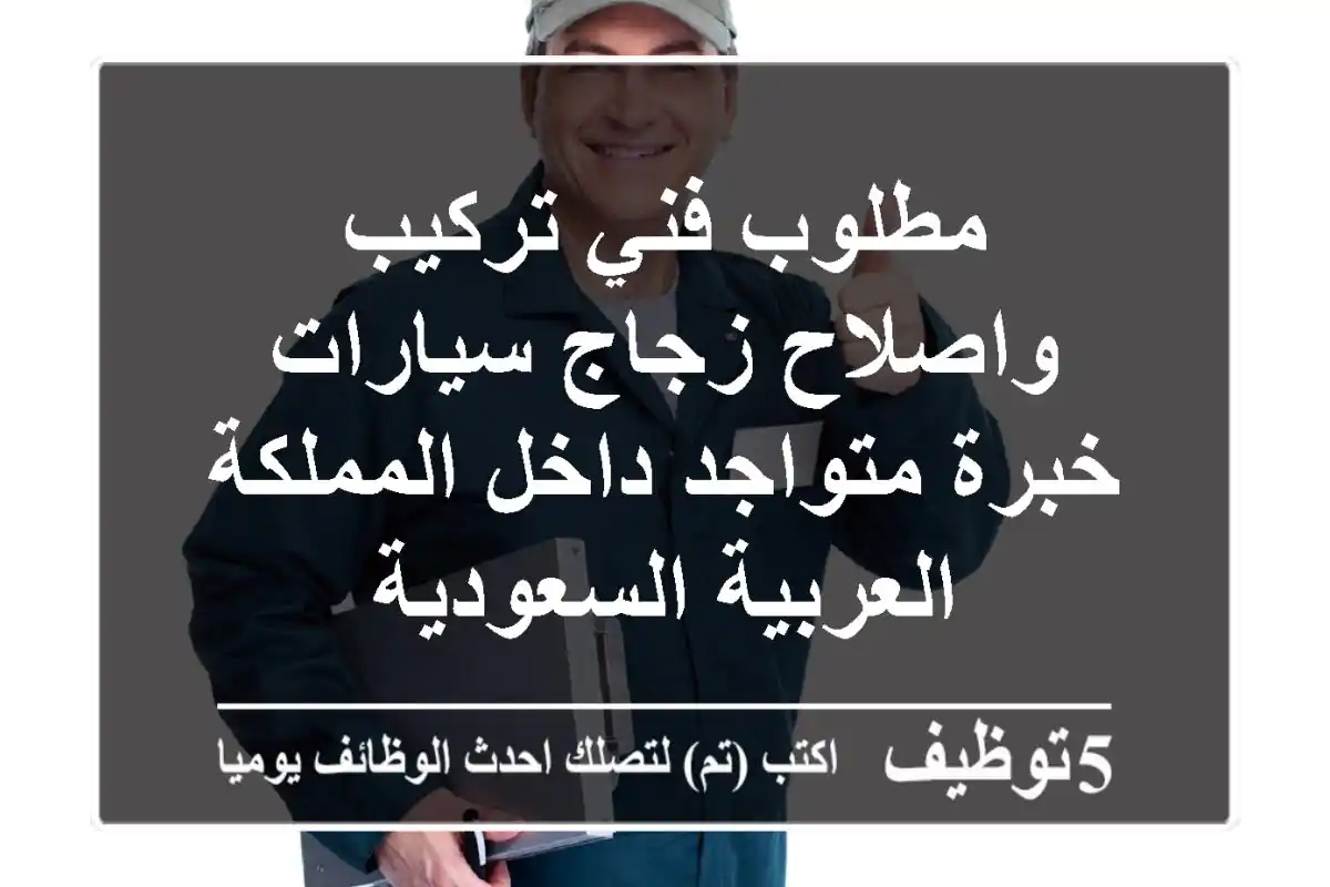 مطلوب فني تركيب واصلاح زجاج سيارات خبرة متواجد داخل المملكة العربية السعودية
