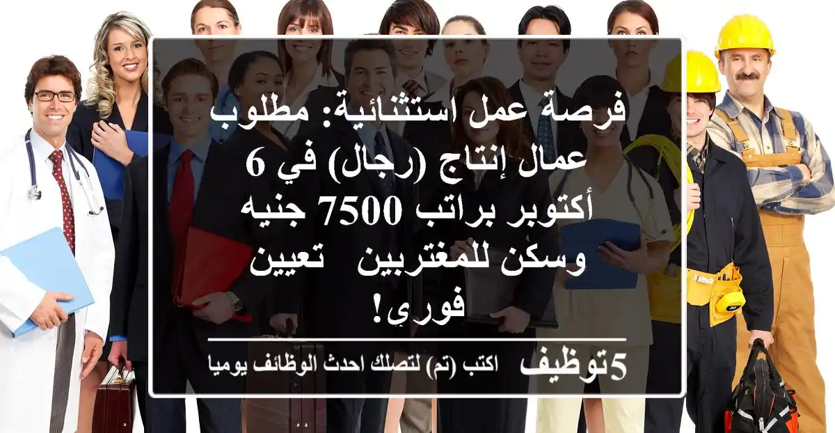 فرصة عمل استثنائية: مطلوب عمال إنتاج (رجال) في 6 أكتوبر براتب 7500 جنيه وسكن للمغتربين - تعيين فوري!
