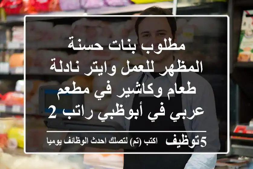 مطلوب بنات حسنة المظهر للعمل وايتر نادلة طعام وكاشير في مطعم عربي في أبوظبي راتب 2500