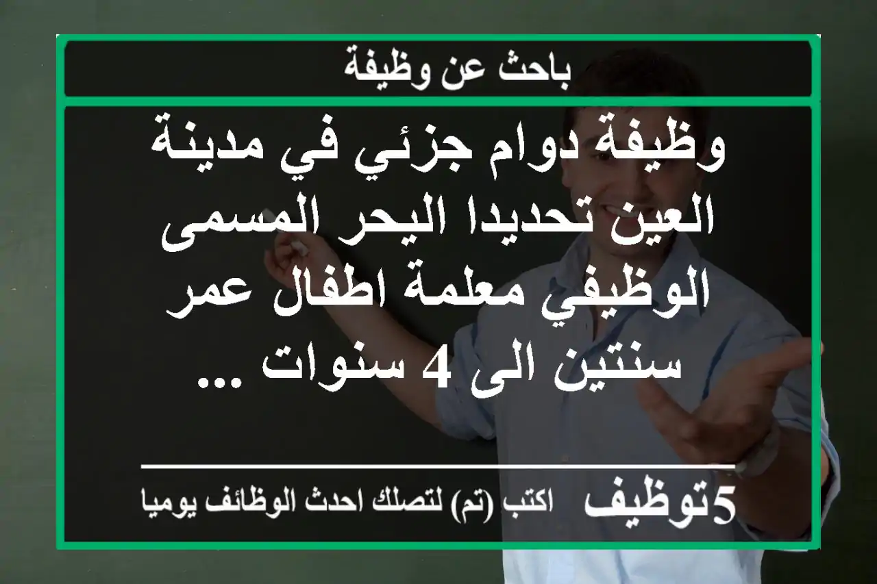 وظيفة دوام جزئي في مدينة العين تحديدا اليحر المسمى الوظيفي معلمة اطفال عمر سنتين الى 4 سنوات ...