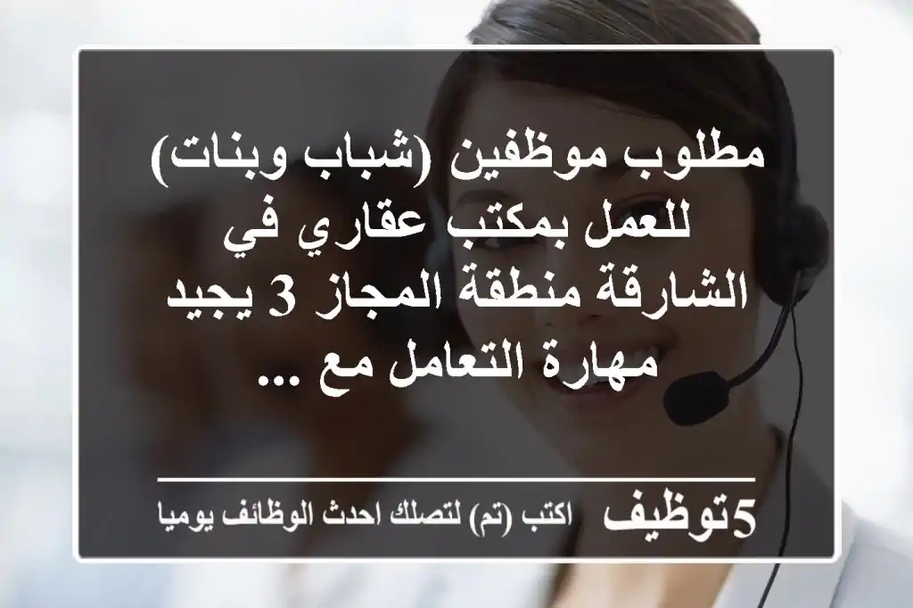 مطلوب موظفين (شباب وبنات) للعمل بمكتب عقاري في الشارقة منطقة المجاز 3 يجيد مهارة التعامل مع ...