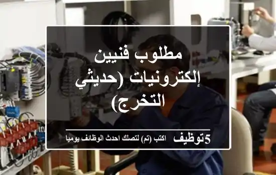 مطلوب فنيين إلكترونيات (حديثي التخرج)