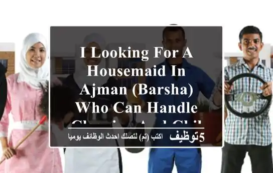 i looking for a housemaid in ajman (barsha) who can handle cleaning and childcare duties. the ...