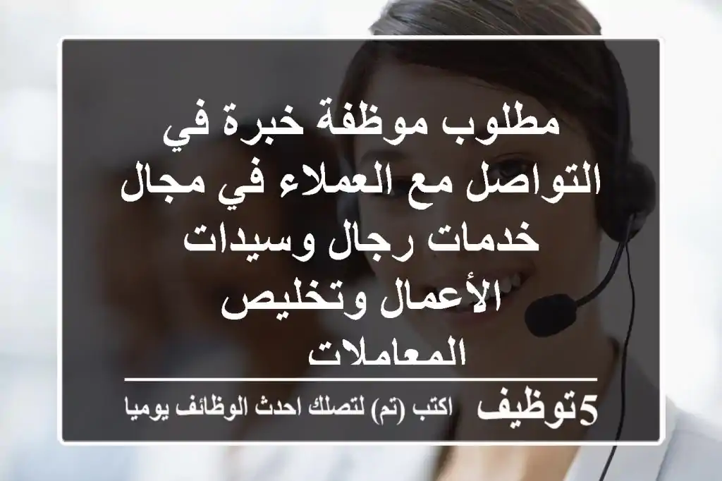 مطلوب موظفة خبرة في التواصل مع العملاء في مجال خدمات رجال وسيدات الأعمال وتخليص المعاملات ...