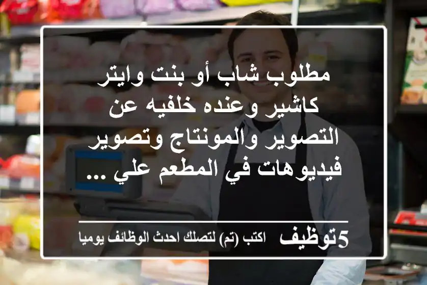 مطلوب شاب أو بنت وايتر كاشير وعنده خلفيه عن التصوير والمونتاج وتصوير فيديوهات في المطعم علي ...
